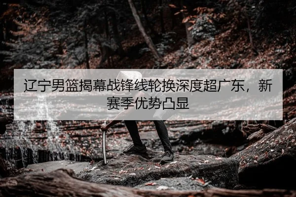 辽宁男篮揭幕战锋线轮换深度超广东，新赛季优势凸显