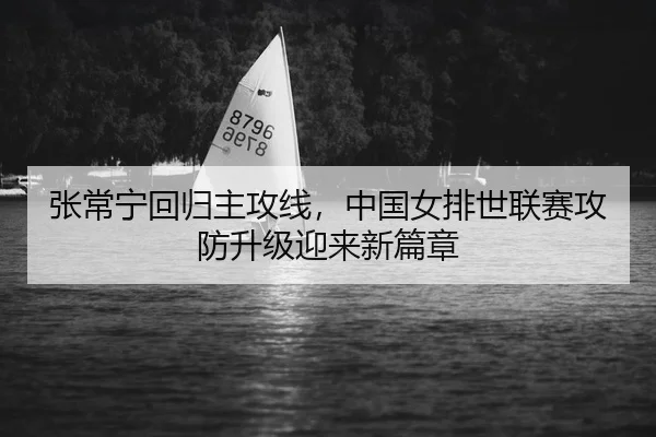 张常宁回归主攻线，中国女排世联赛攻防升级迎来新篇章
